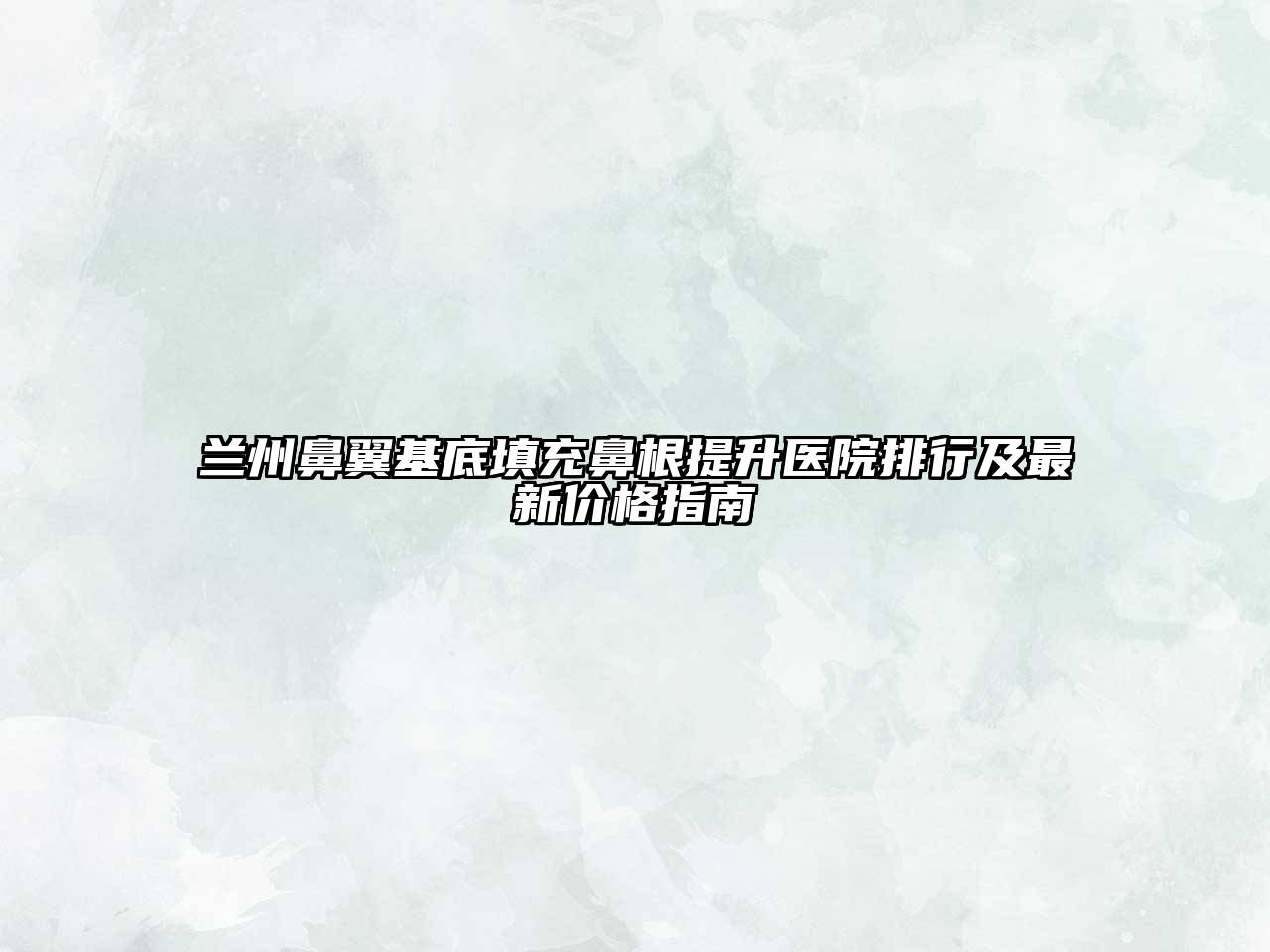 兰州鼻翼基底填充鼻根提升医院排行及最新价格指南