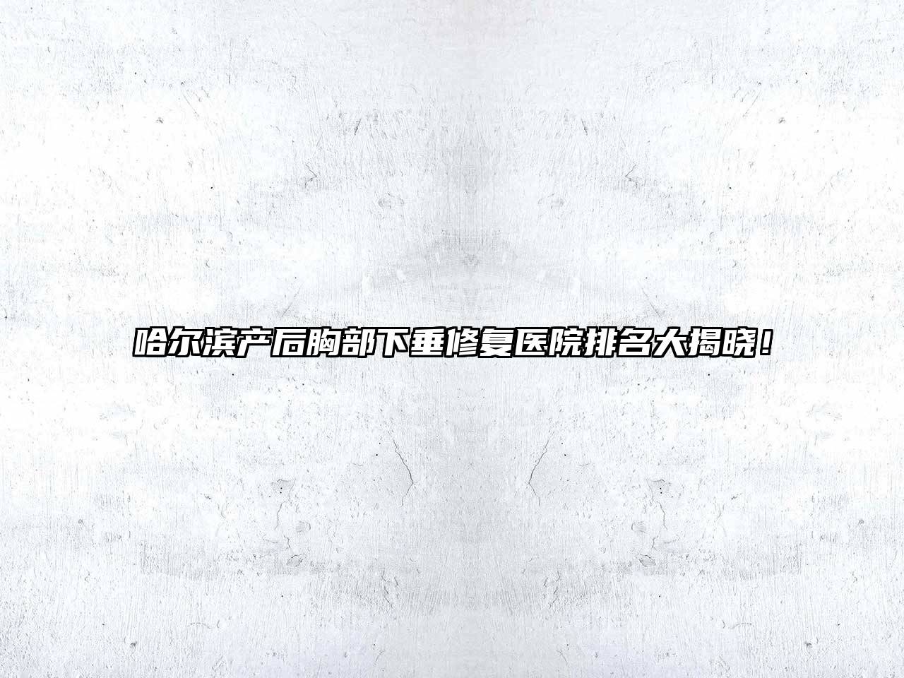 哈尔滨产后胸部下垂修复医院排名大揭晓！
