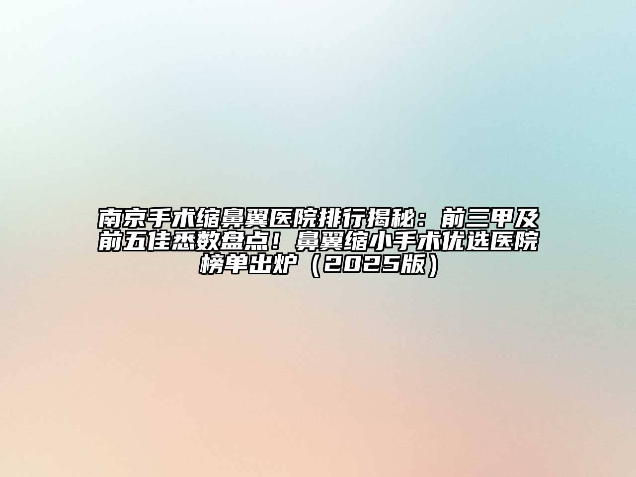 南京手术缩鼻翼医院排行揭秘：前三甲及前五佳悉数盘点！鼻翼缩小手术优选医院榜单出炉（2025版）