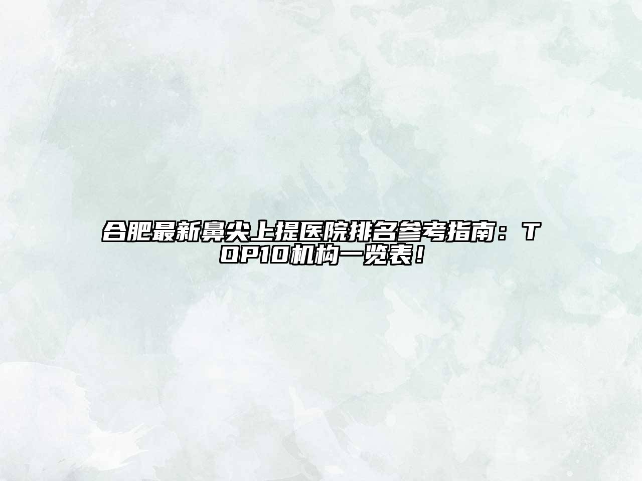 合肥最新鼻尖上提医院排名参考指南：TOP10机构一览表！