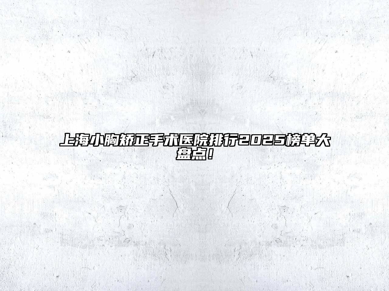 上海小胸矫正手术医院排行2025榜单大盘点！