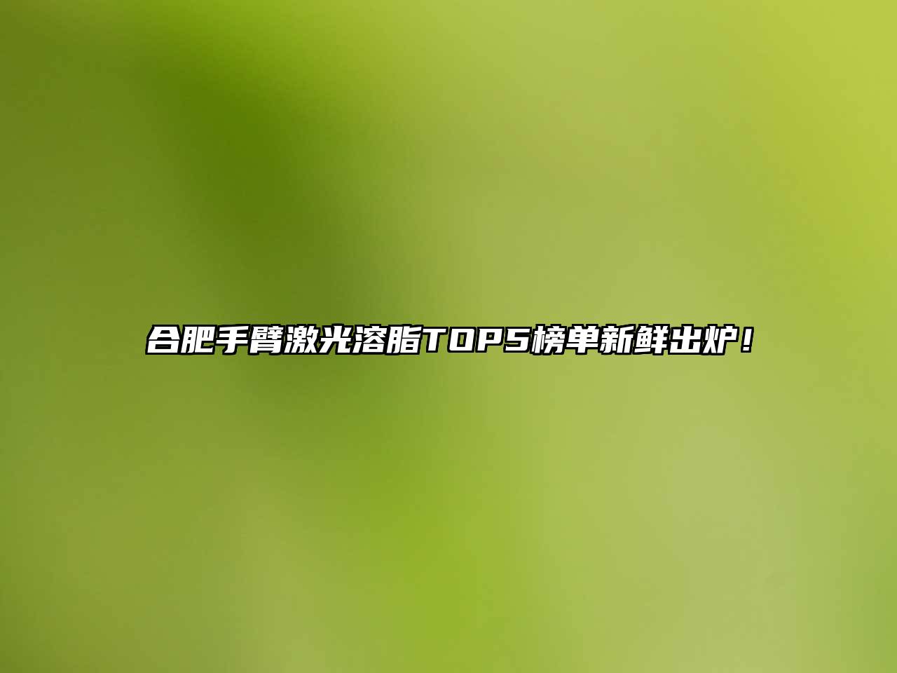 合肥手臂激光溶脂TOP5榜单新鲜出炉！