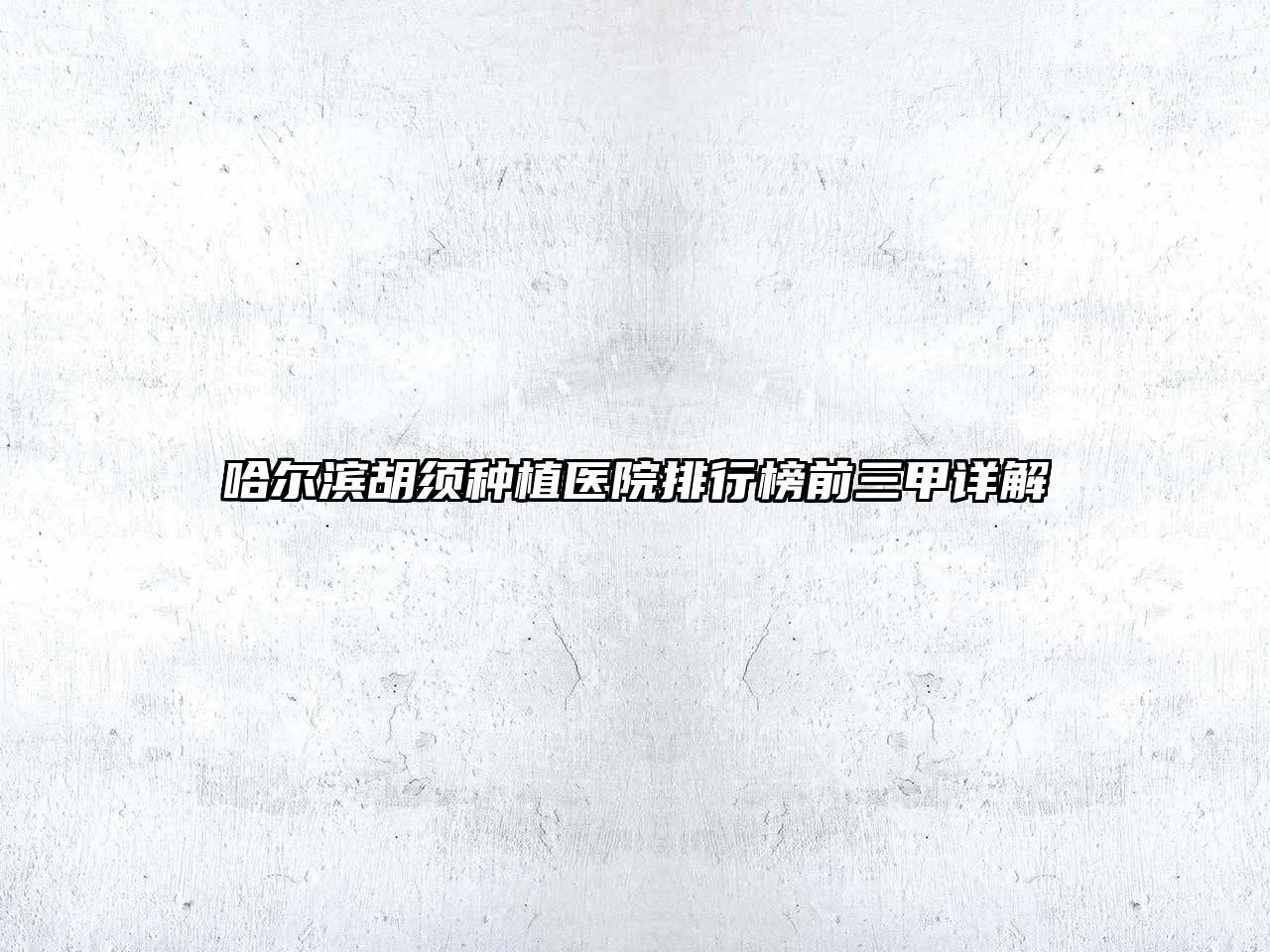 哈尔滨胡须种植医院排行榜前三甲详解