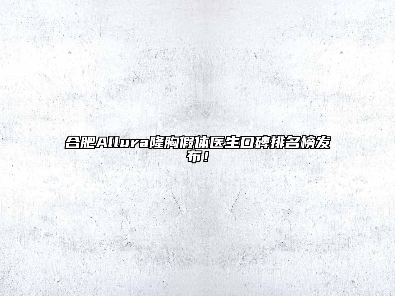 合肥Allura隆胸假体医生口碑排名榜发布！