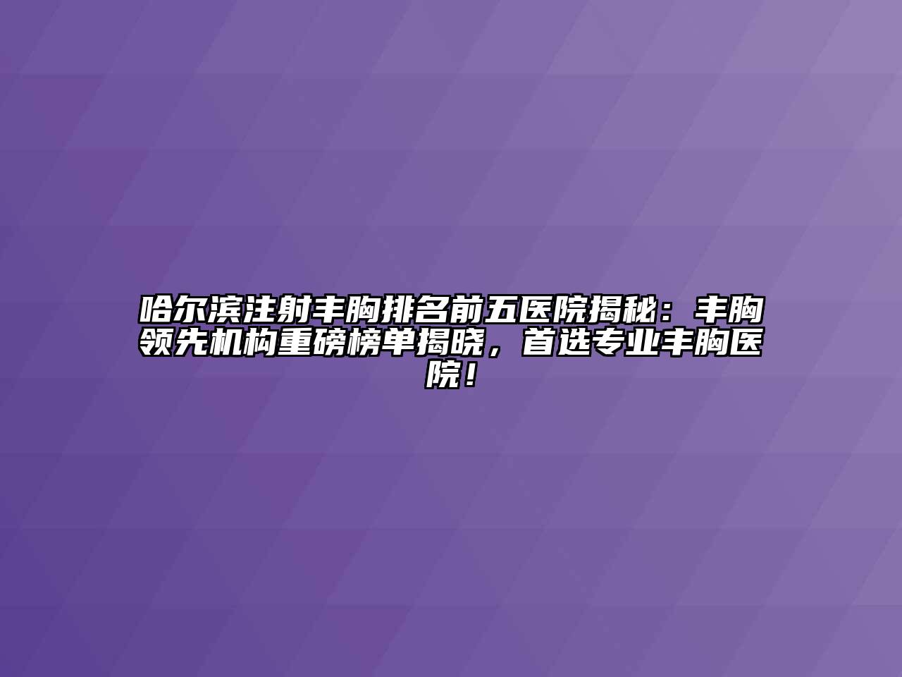 哈尔滨注射丰胸排名前五医院揭秘：丰胸领先机构重磅榜单揭晓，首选专业丰胸医院！