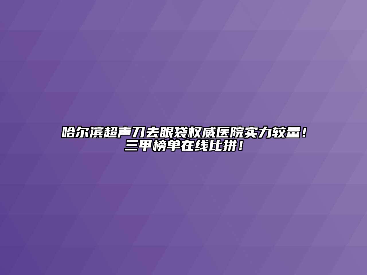 哈尔滨超声刀去眼袋权威医院实力较量！三甲榜单在线比拼！
