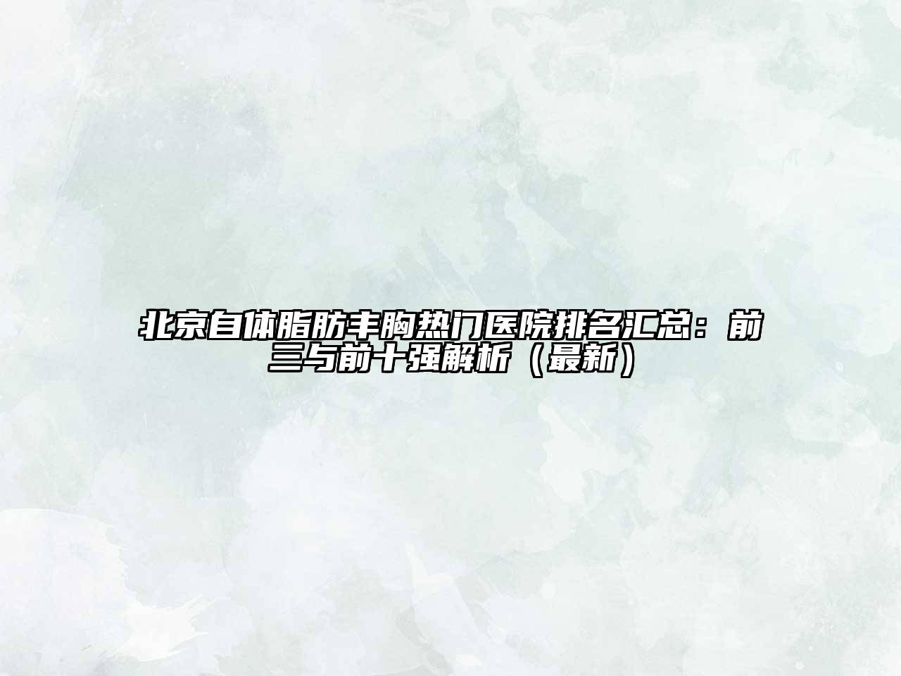 北京自体脂肪丰胸热门医院排名汇总：前三与前十强解析（最新）