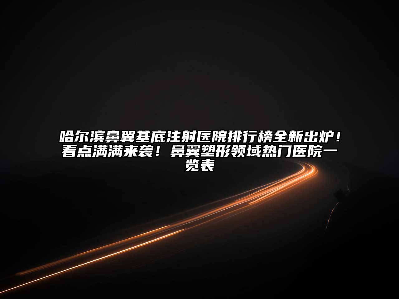 哈尔滨鼻翼基底注射医院排行榜全新出炉！看点满满来袭！鼻翼塑形领域热门医院一览表