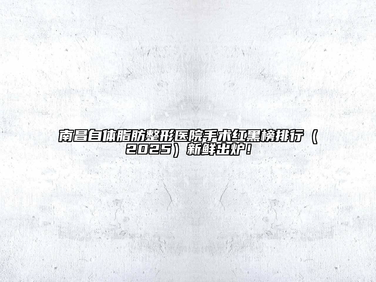 南昌自体脂肪整形医院手术红黑榜排行（2025）新鲜出炉！