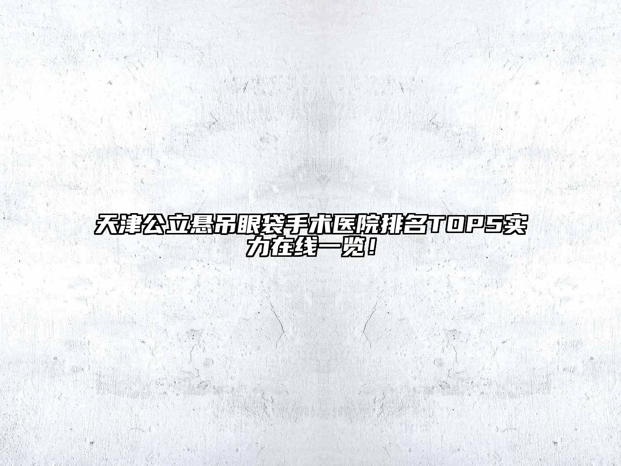 天津公立悬吊眼袋手术医院排名TOP5实力在线一览！