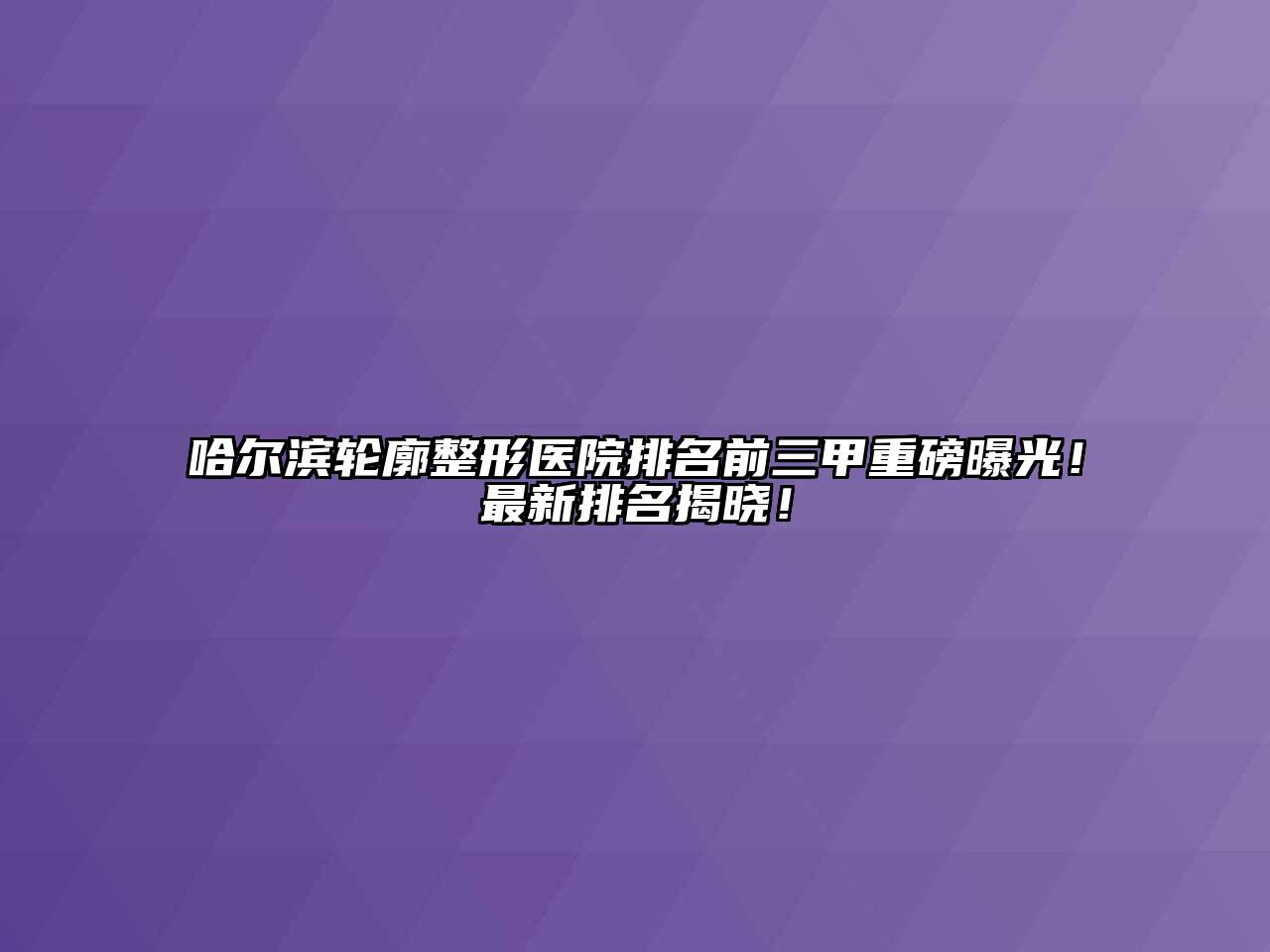 哈尔滨轮廓整形医院排名前三甲重磅曝光！最新排名揭晓！
