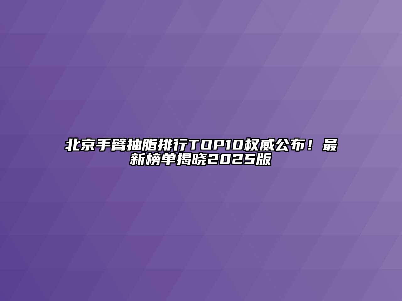 北京手臂抽脂排行TOP10权威公布！最新榜单揭晓2025版