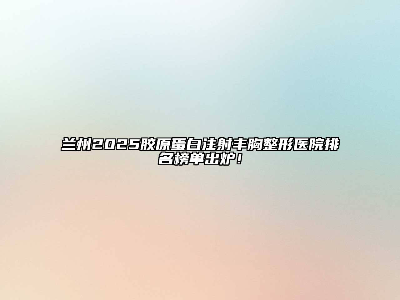 兰州2025胶原蛋白注射丰胸整形医院排名榜单出炉！