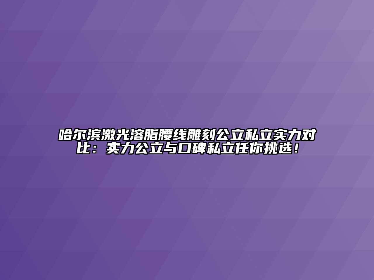 哈尔滨激光溶脂腰线雕刻公立私立实力对比：实力公立与口碑私立任你挑选！