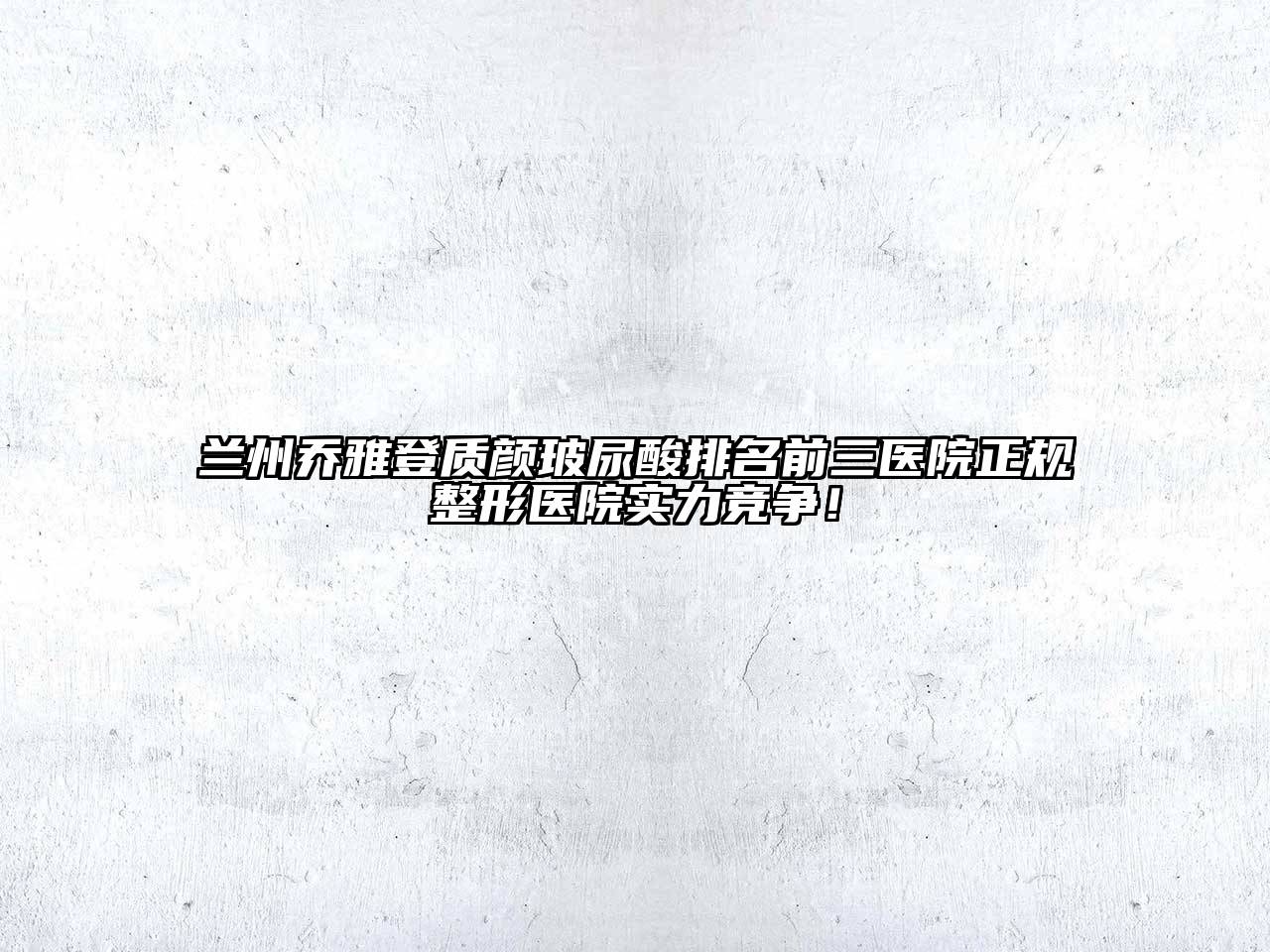 兰州乔雅登质颜玻尿酸排名前三医院正规整形医院实力竞争！