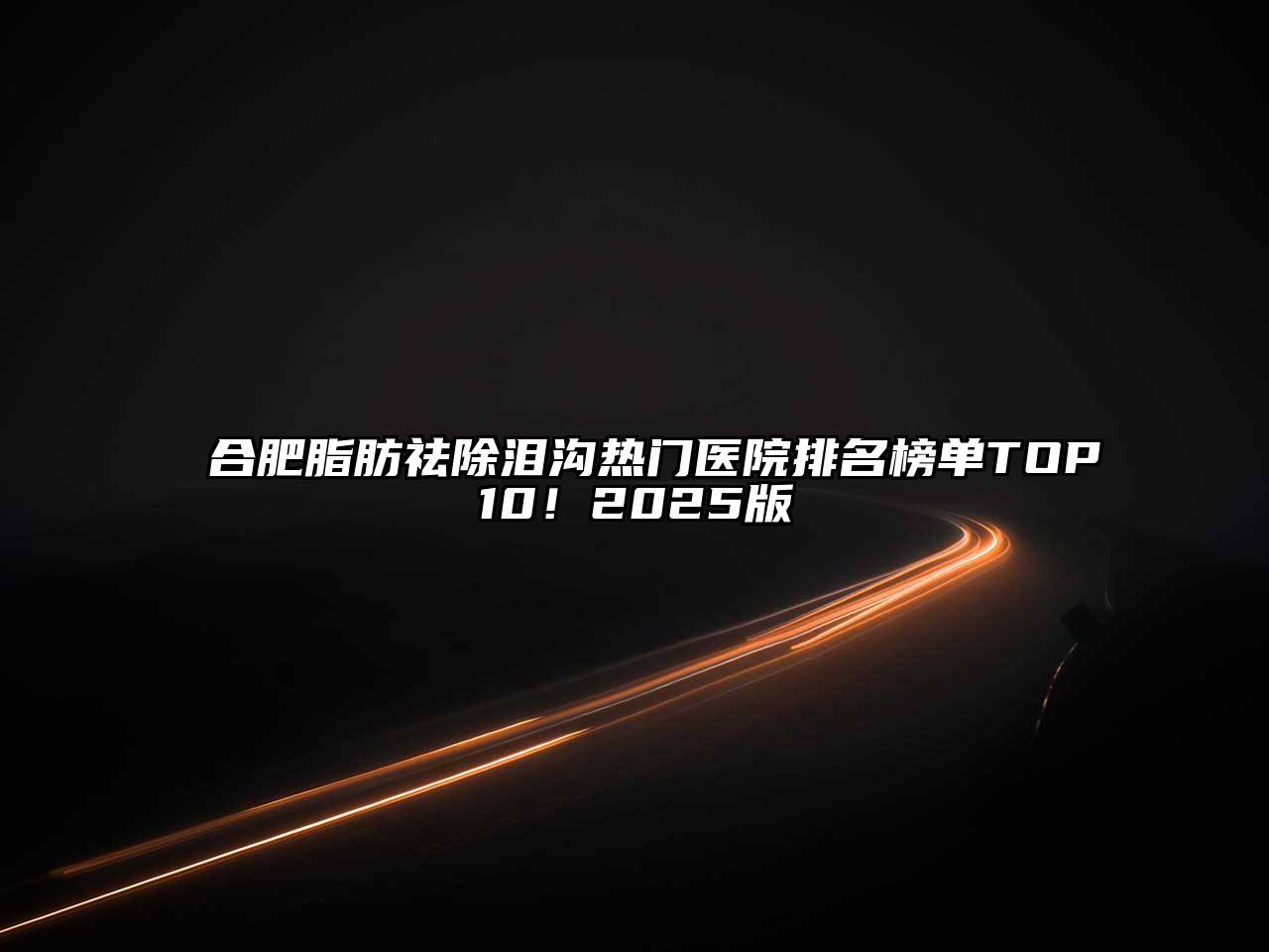 合肥脂肪祛除泪沟热门医院排名榜单TOP10！2025版