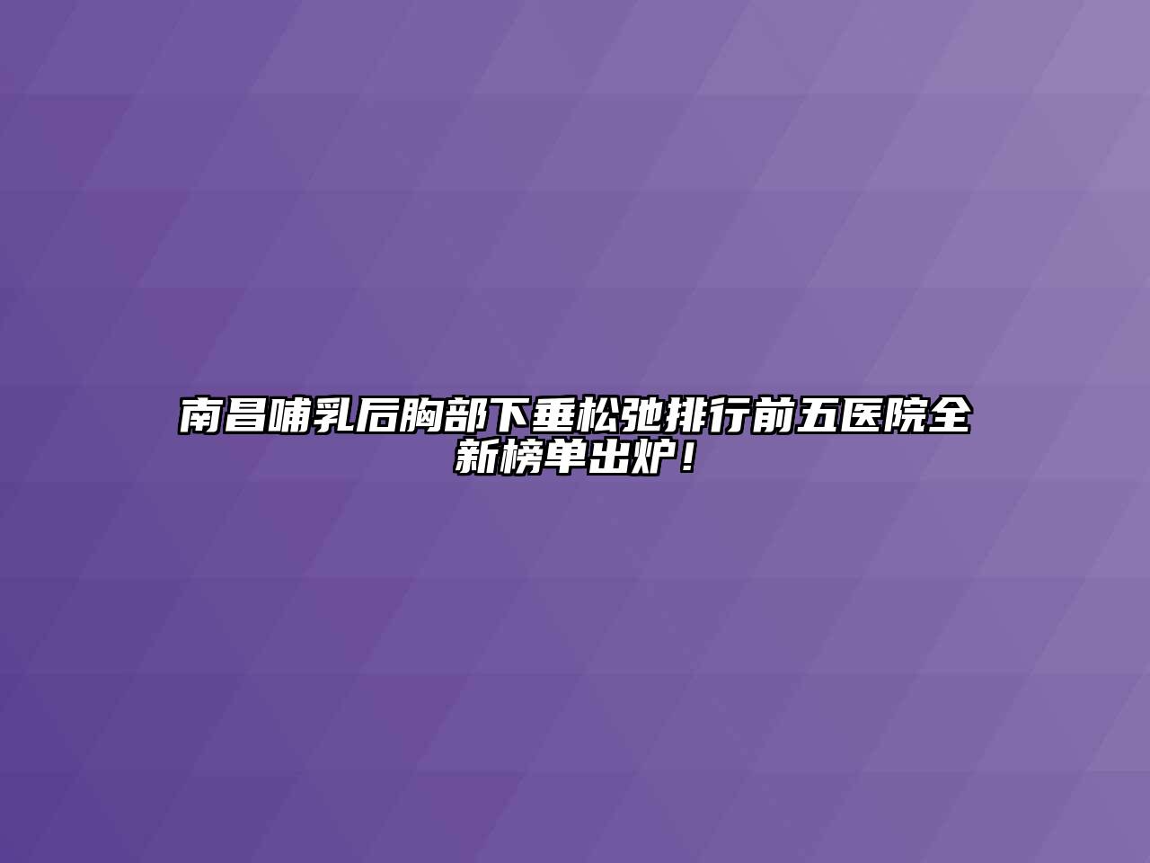 南昌哺乳后胸部下垂松弛排行前五医院全新榜单出炉！