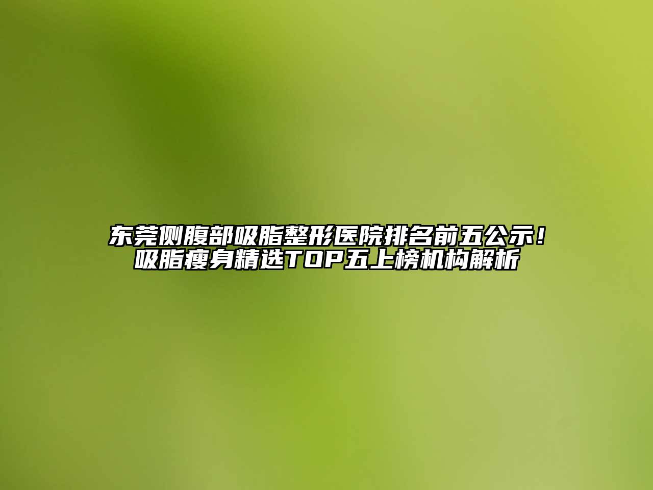 东莞侧腹部吸脂整形医院排名前五公示！吸脂瘦身精选TOP五上榜机构解析