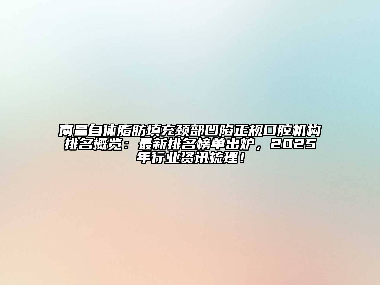 南昌自体脂肪填充颈部凹陷正规口腔机构排名概览：最新排名榜单出炉，2025年行业资讯梳理！