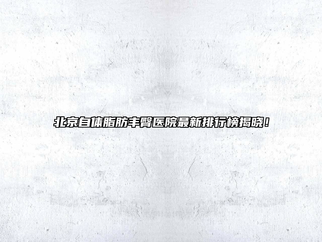 北京自体脂肪丰臀医院最新排行榜揭晓！