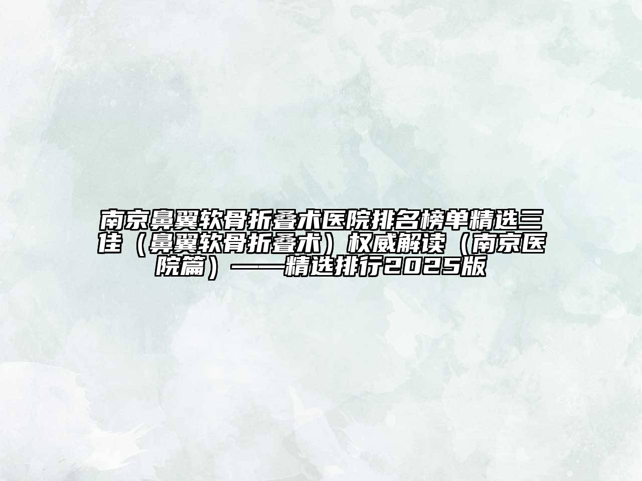 南京鼻翼软骨折叠术医院排名榜单精选三佳（鼻翼软骨折叠术）权威解读（南京医院篇）——精选排行2025版