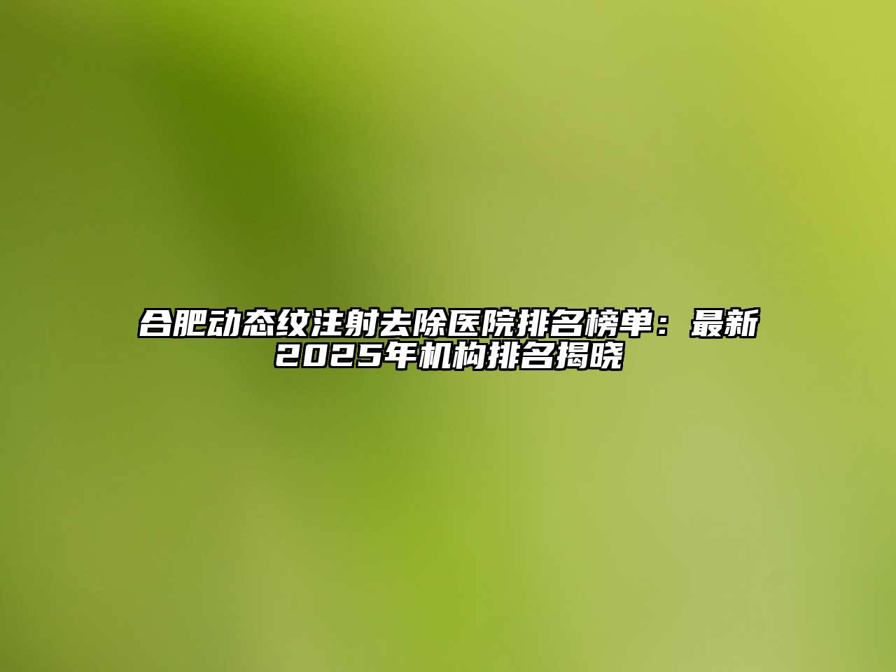 合肥动态纹注射去除医院排名榜单：最新2025年机构排名揭晓