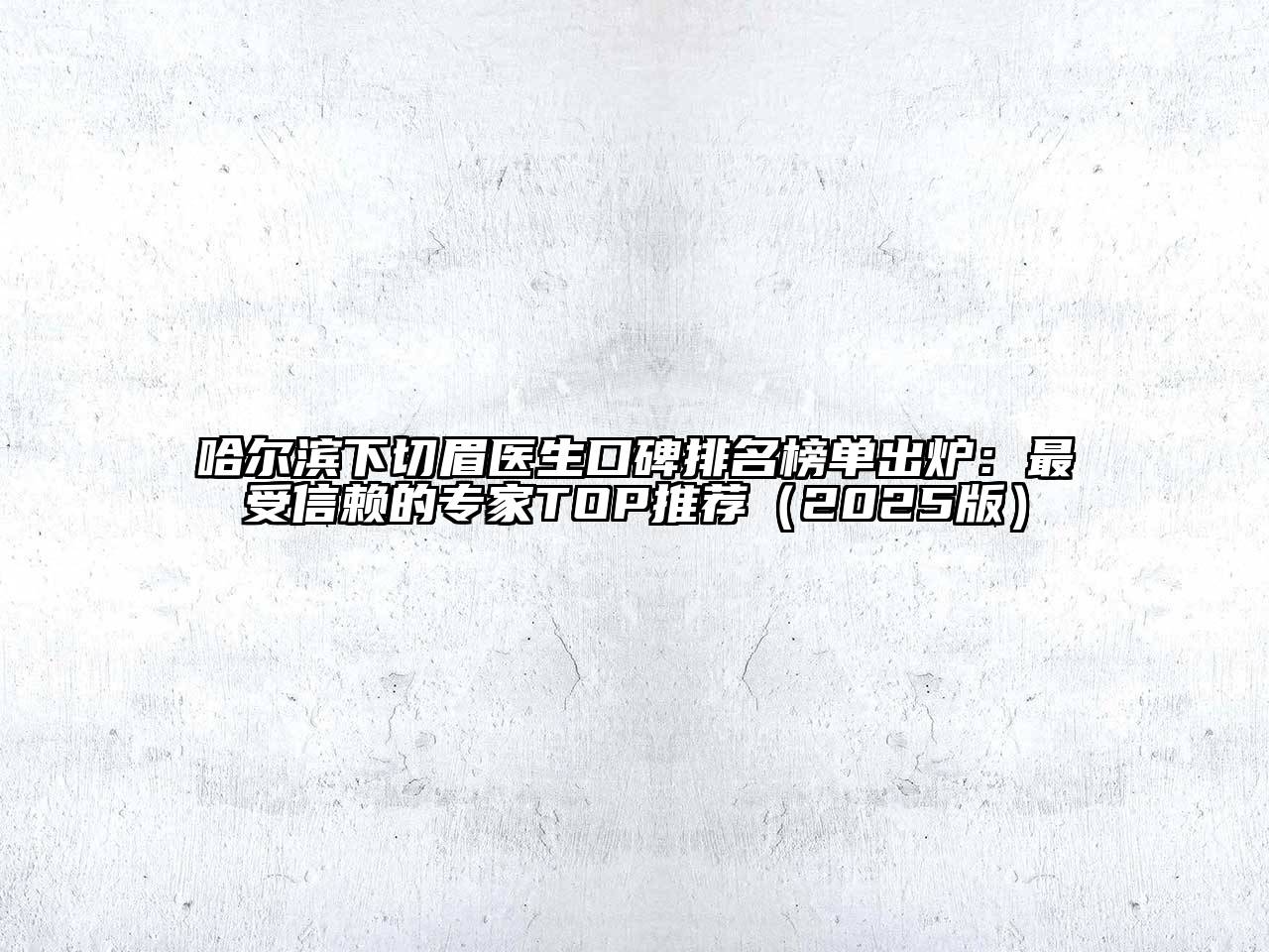 哈尔滨下切眉医生口碑排名榜单出炉：最受信赖的专家TOP推荐（2025版）