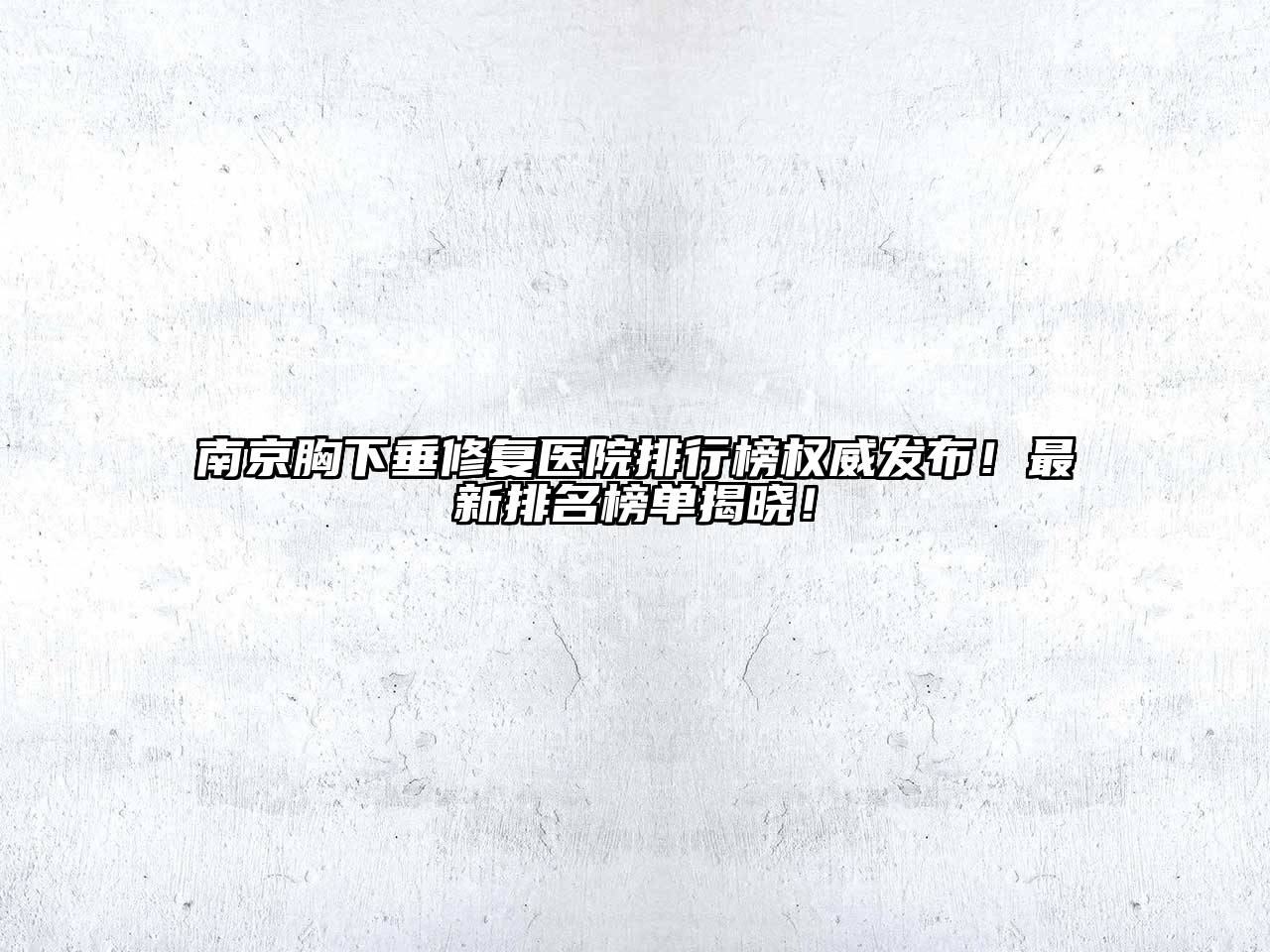 南京胸下垂修复医院排行榜权威发布！最新排名榜单揭晓！