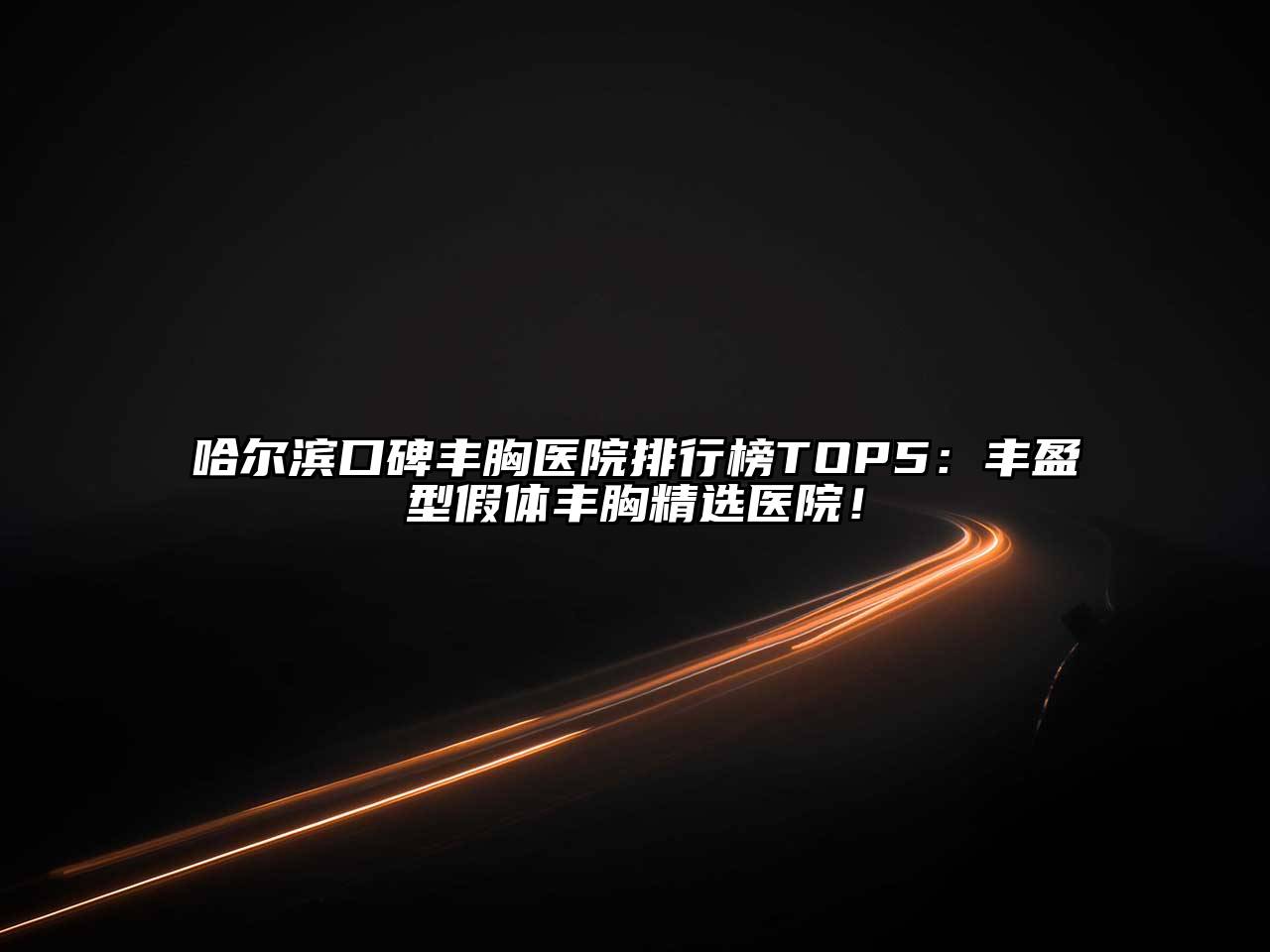 哈尔滨口碑丰胸医院排行榜TOP5：丰盈型假体丰胸精选医院！