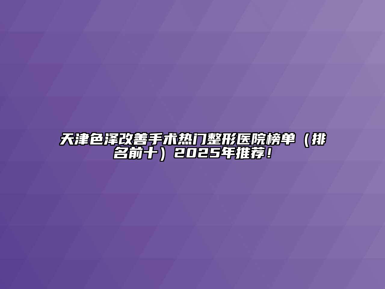 天津色泽改善手术热门整形医院榜单（排名前十）2025年推荐！