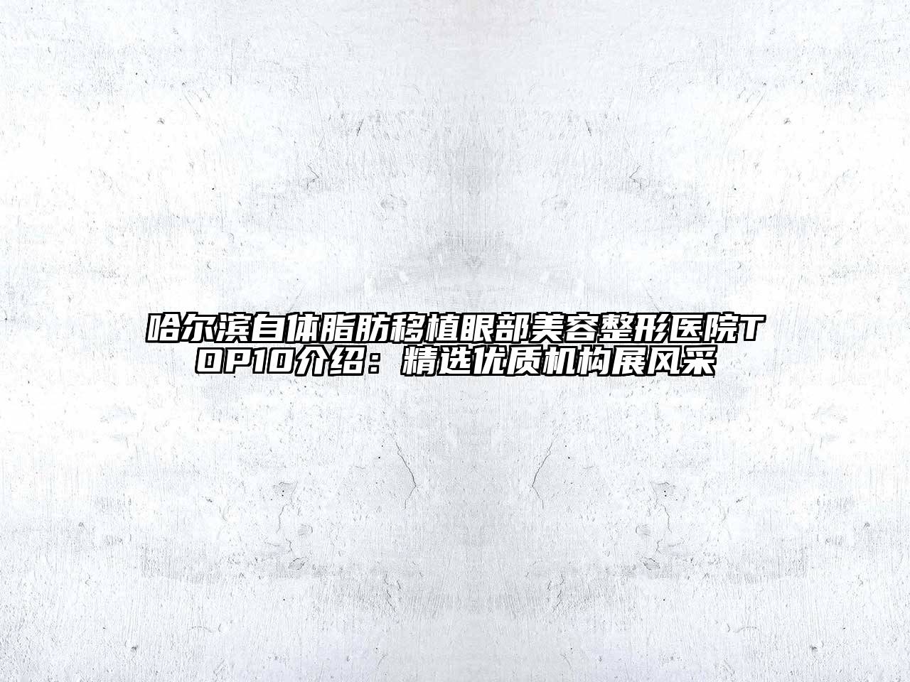 哈尔滨自体脂肪移植眼部美容整形医院TOP10介绍：精选优质机构展风采