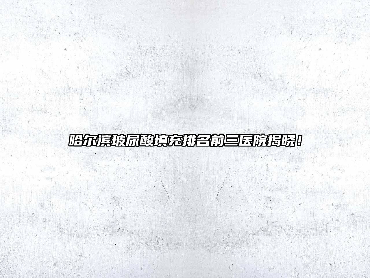 哈尔滨玻尿酸填充排名前三医院揭晓！