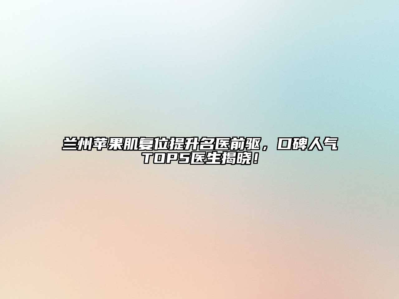 兰州苹果肌复位提升名医前驱，口碑人气TOP5医生揭晓！
