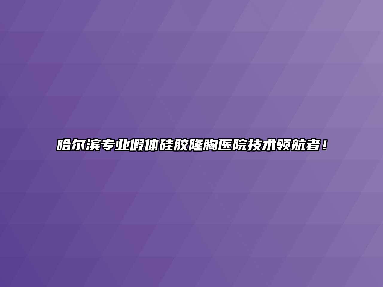 哈尔滨专业假体硅胶隆胸医院技术领航者！