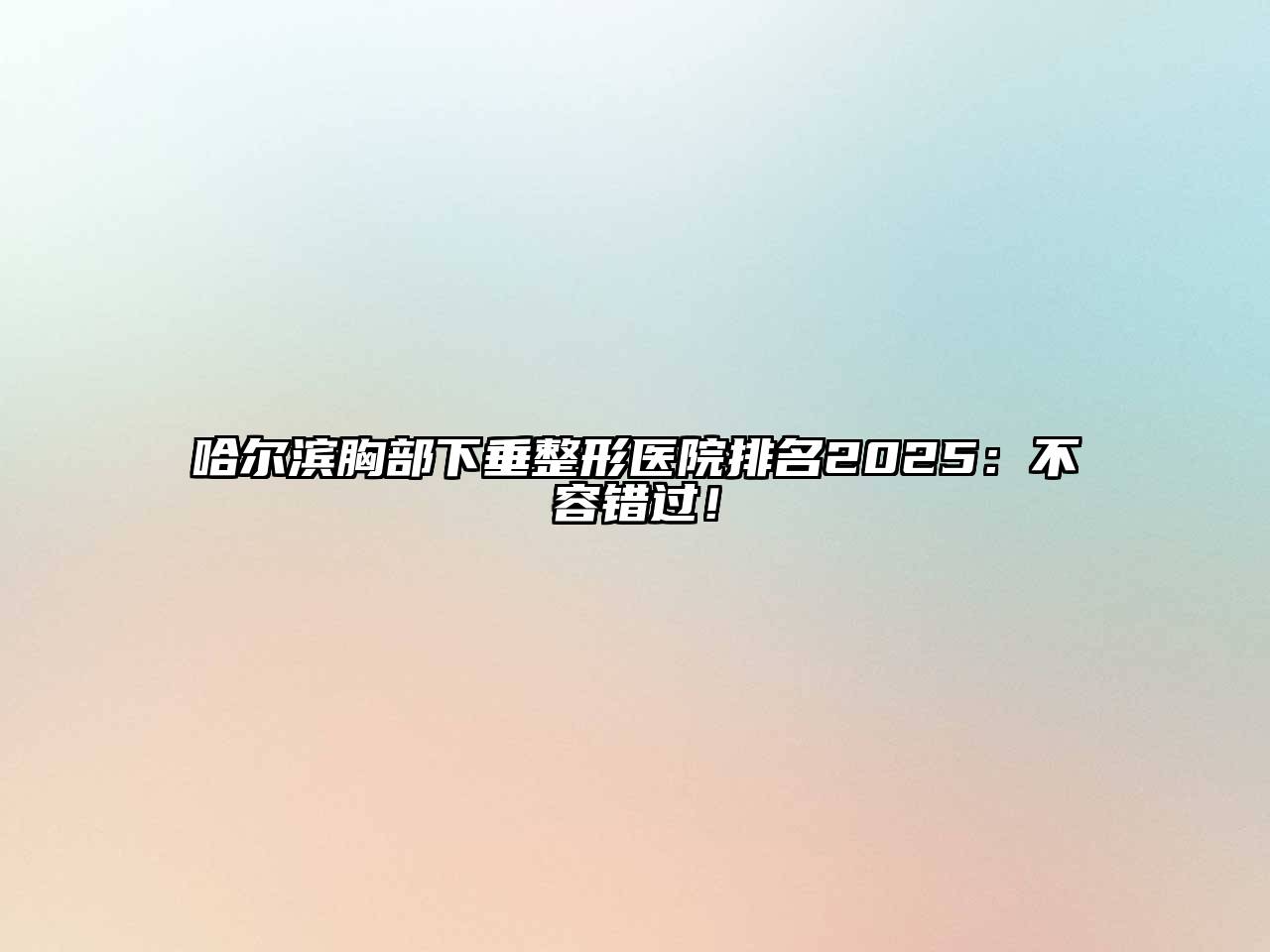 哈尔滨胸部下垂整形医院排名2025：不容错过！
