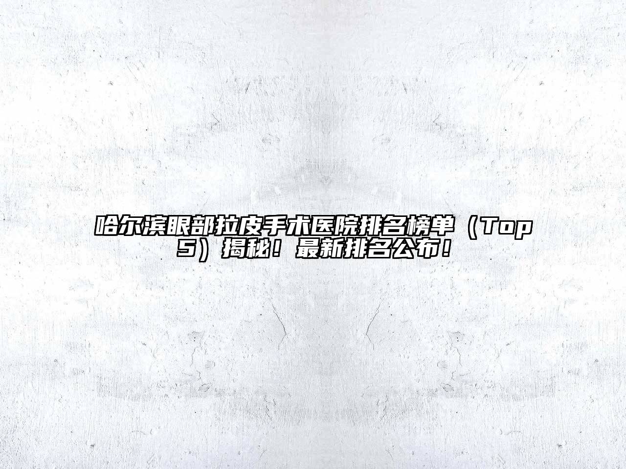哈尔滨眼部拉皮手术医院排名榜单（Top5）揭秘！最新排名公布！