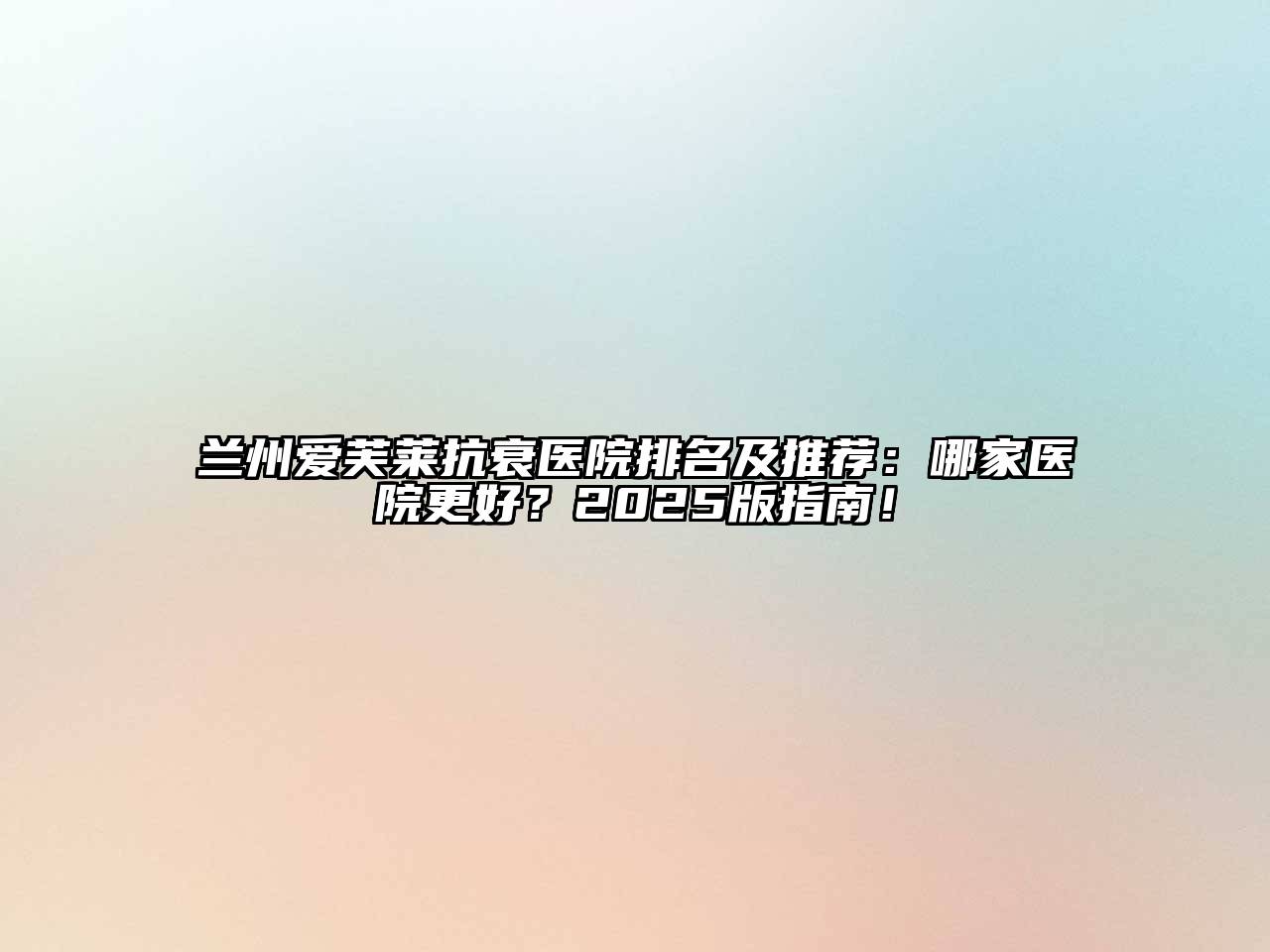 兰州爱芙莱抗衰医院排名及推荐：哪家医院更好？2025版指南！