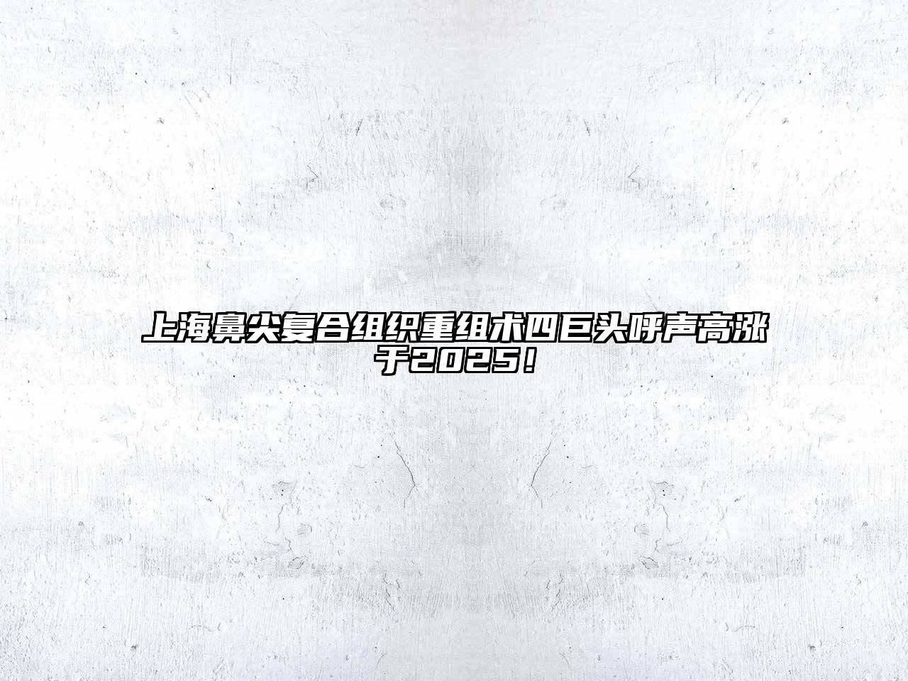 上海鼻尖复合组织重组术四巨头呼声高涨于2025！