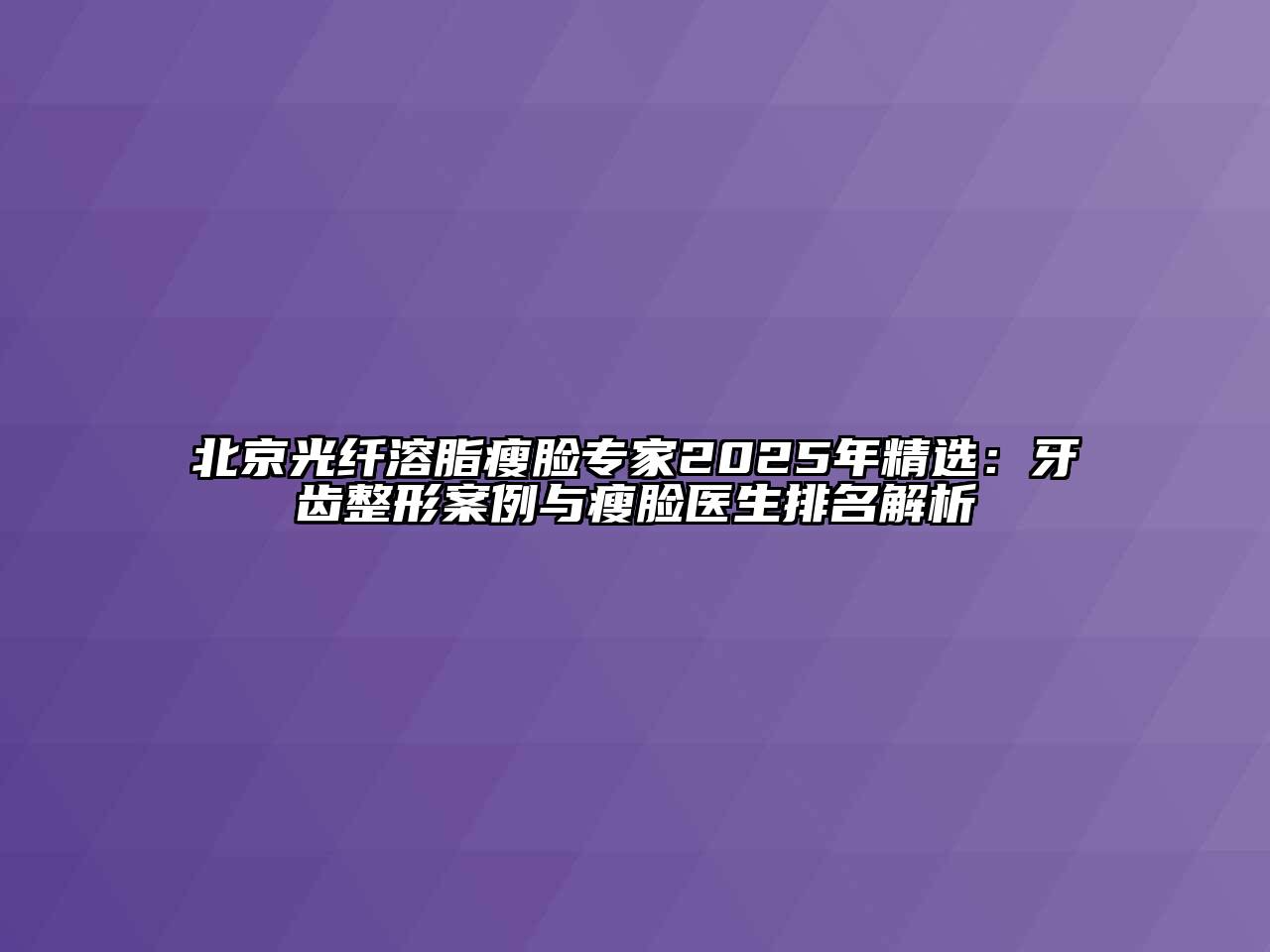 北京光纤溶脂瘦脸专家2025年精选：牙齿整形案例与瘦脸医生排名解析