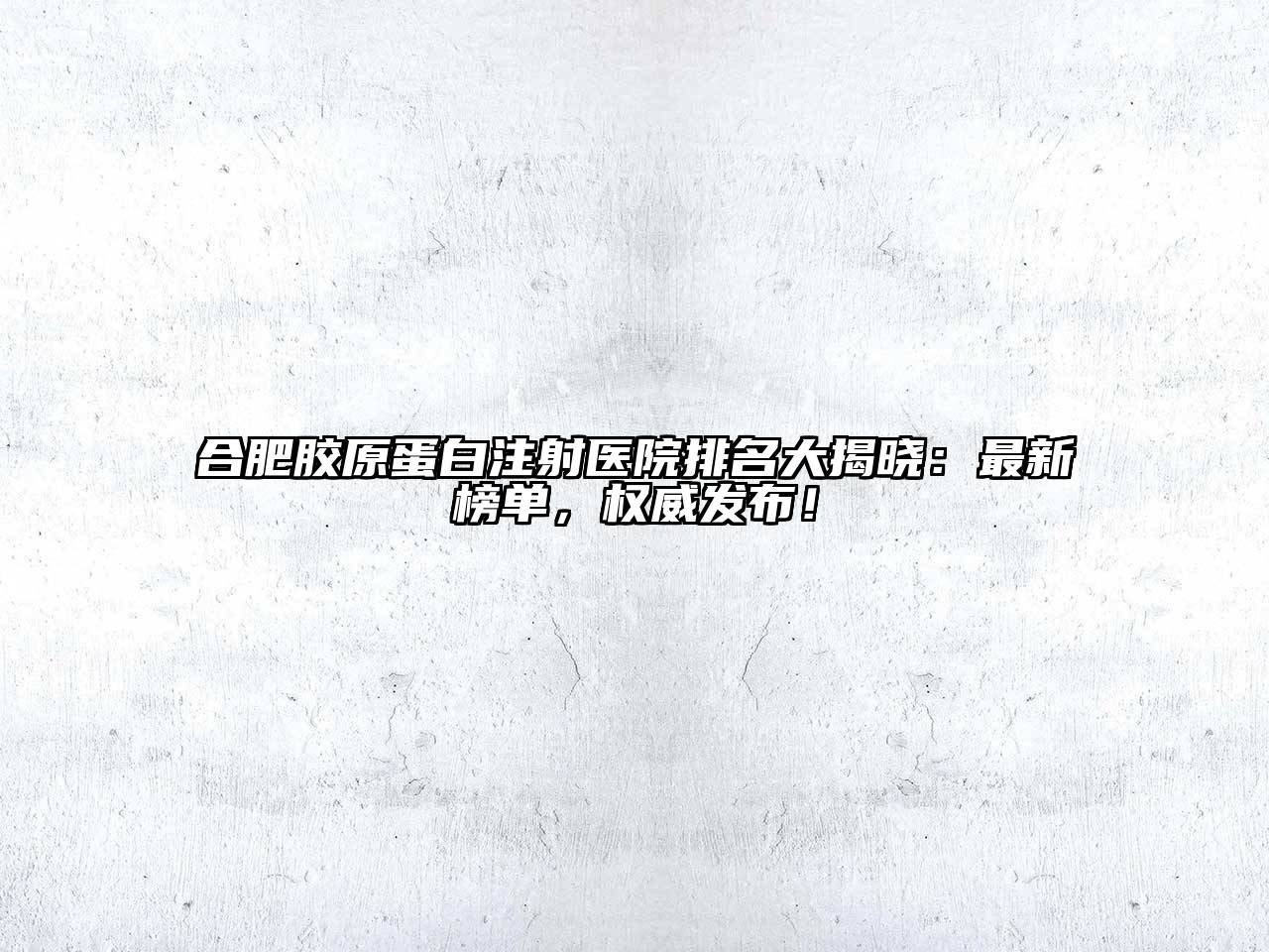 合肥胶原蛋白注射医院排名大揭晓：最新榜单，权威发布！