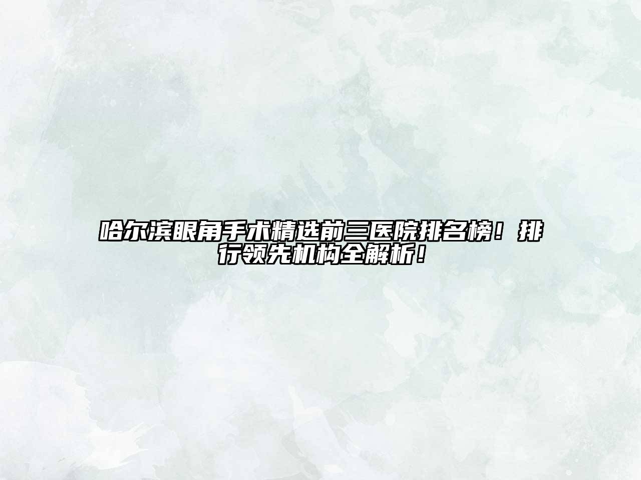 哈尔滨眼角手术精选前三医院排名榜！排行领先机构全解析！
