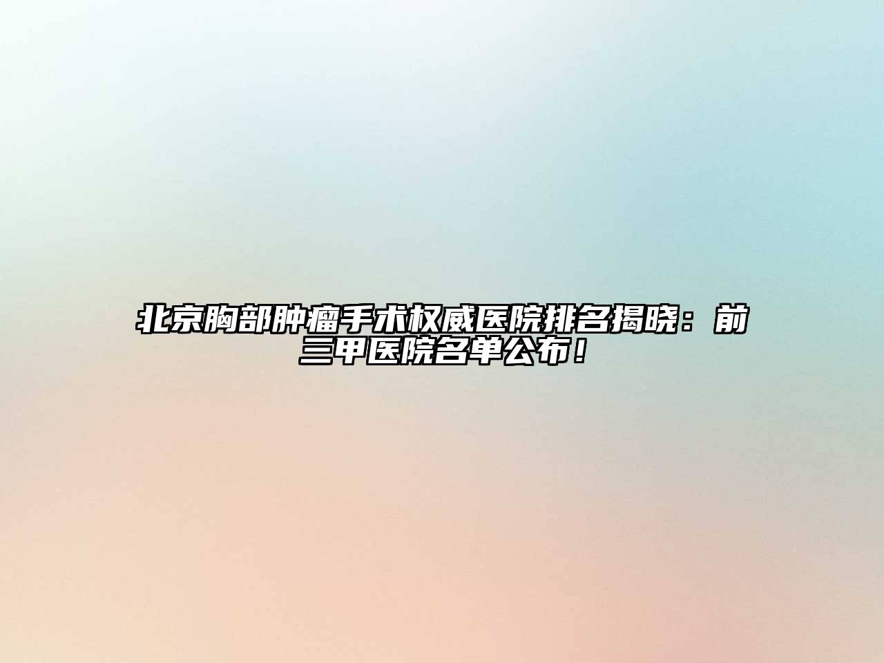 北京胸部肿瘤手术权威医院排名揭晓：前三甲医院名单公布！