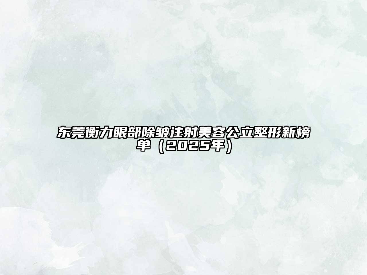 东莞衡力眼部除皱注射美容公立整形新榜单（2025年）