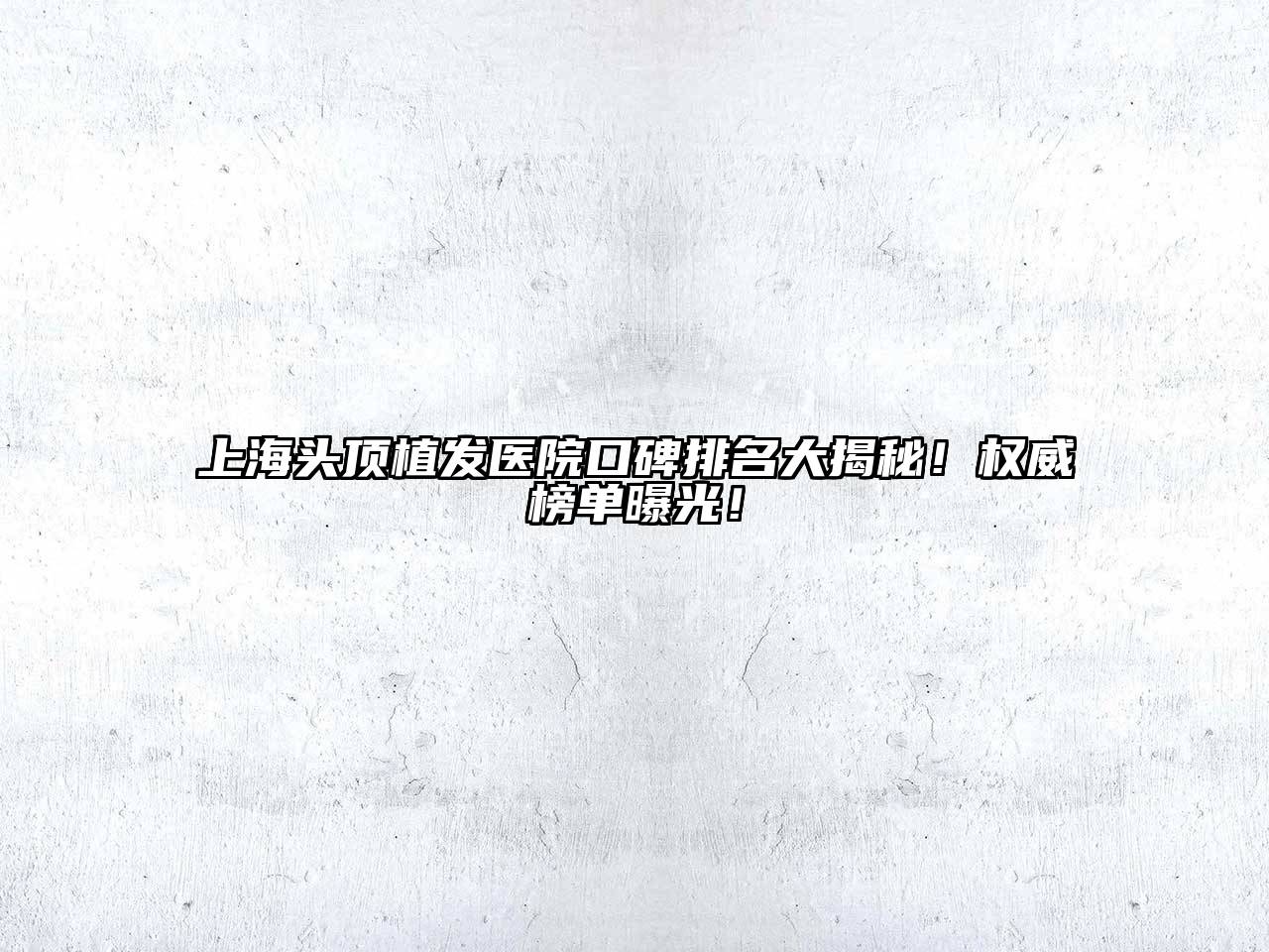 上海头顶植发医院口碑排名大揭秘！权威榜单曝光！