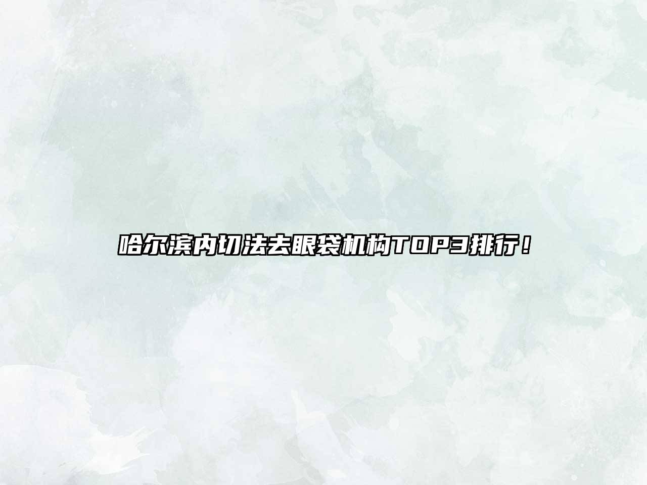 哈尔滨内切法去眼袋机构TOP3排行！