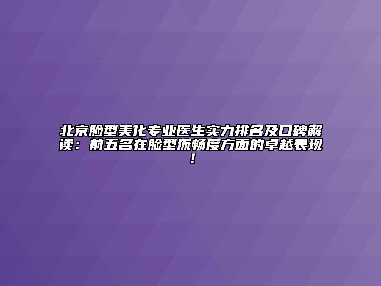北京脸型美化专业医生实力排名及口碑解读：前五名在脸型流畅度方面的卓越表现！