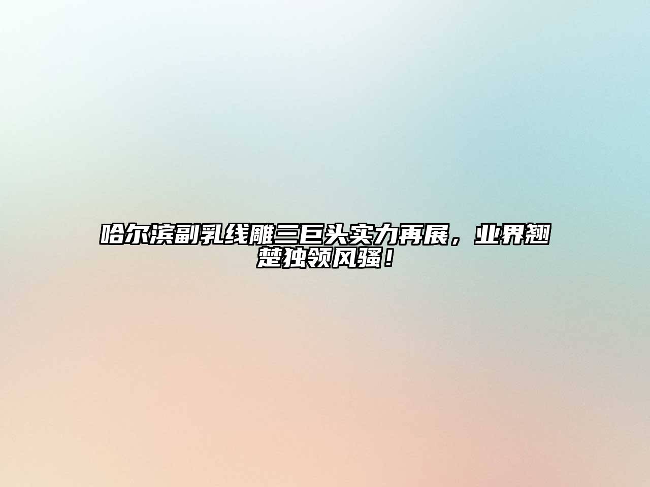 哈尔滨副乳线雕三巨头实力再展，业界翘楚独领风骚！