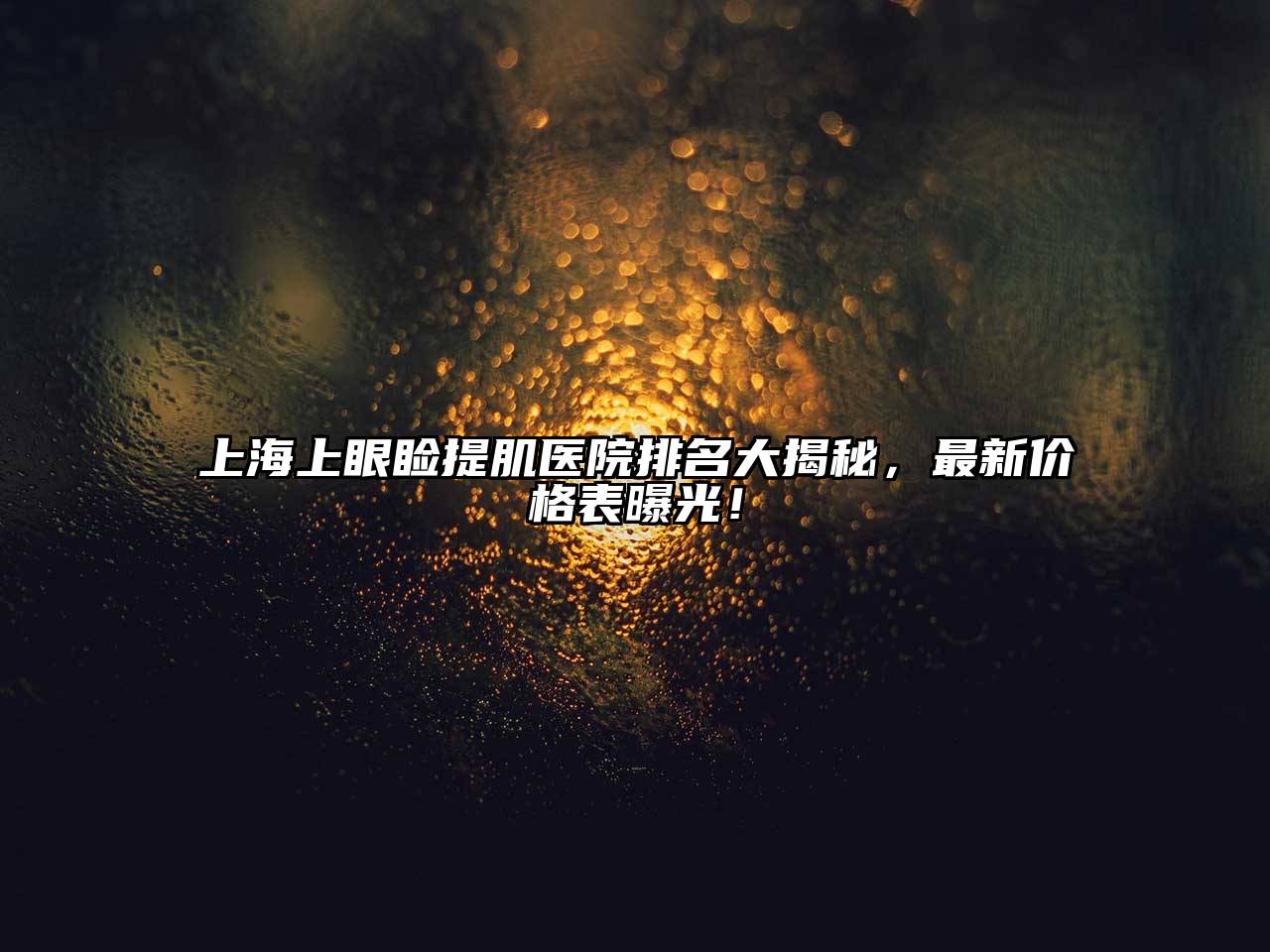 上海上眼睑提肌医院排名大揭秘，最新价格表曝光！