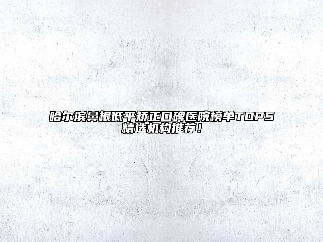 哈尔滨鼻根低平矫正口碑医院榜单TOP5精选机构推荐！