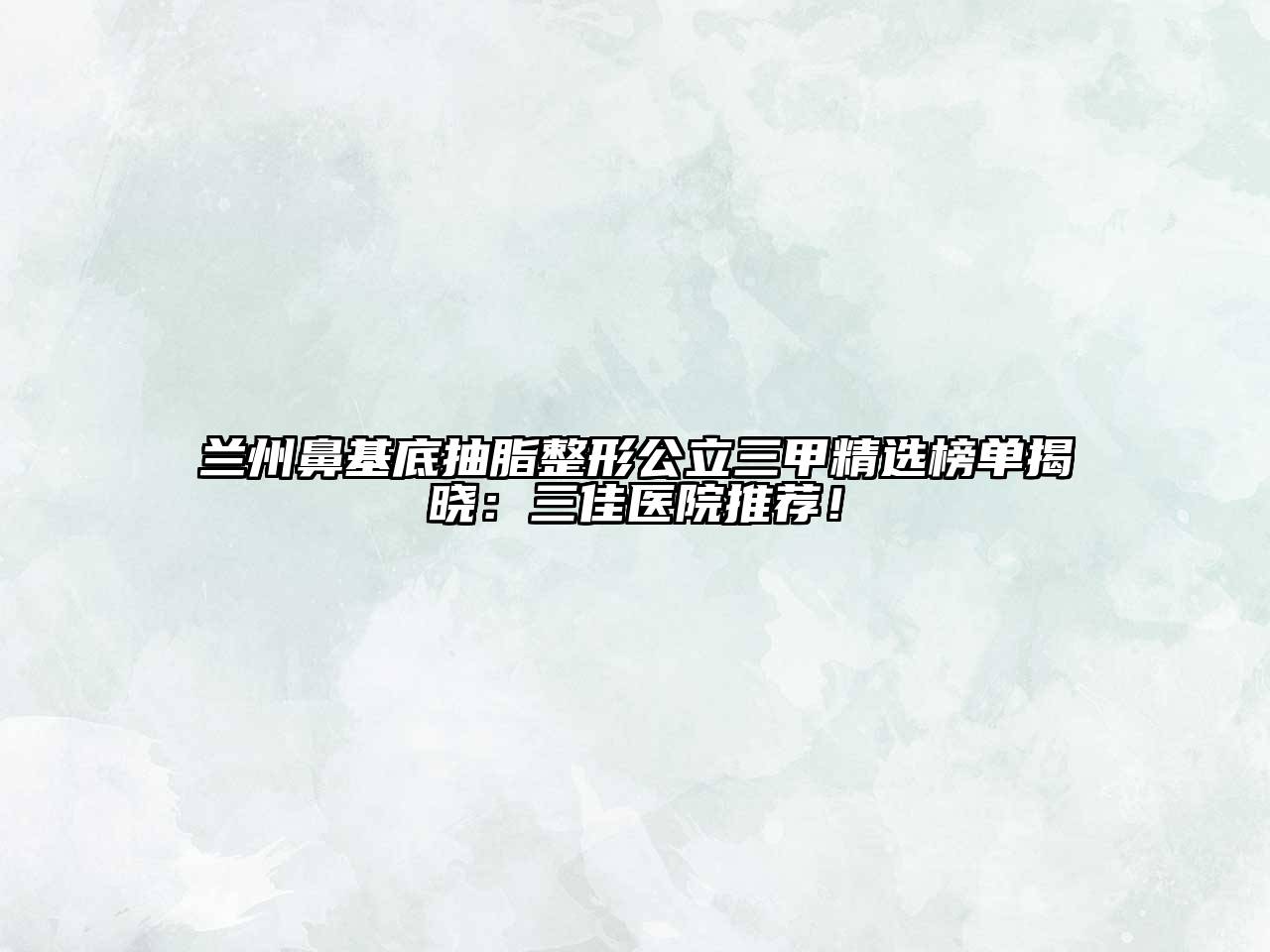 兰州鼻基底抽脂整形公立三甲精选榜单揭晓：三佳医院推荐！